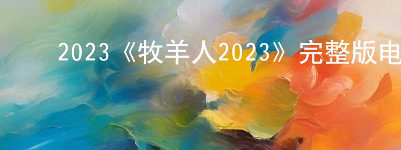 陈学仪的动漫综艺大全,2023《牧羊人2023》完整版电影/在线观看/百度云-美剧天堂